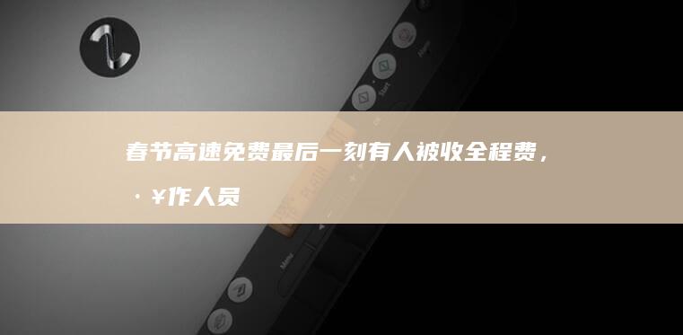 春节高速免费最后一刻有人被收全程费，工作人员解释「不建议卡点，来不及时可先下一次高速」，如何看待此事？