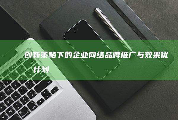 创新策略下的企业网络品牌推广与效果优化计划